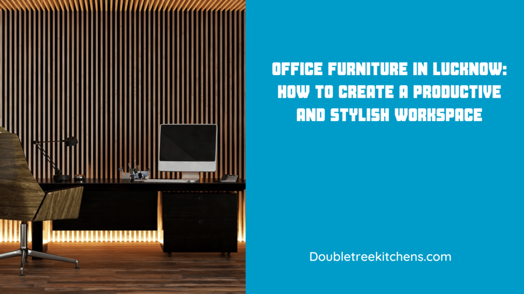 Office Furniture in Lucknow: How to Create a Productive and Stylish Workspace